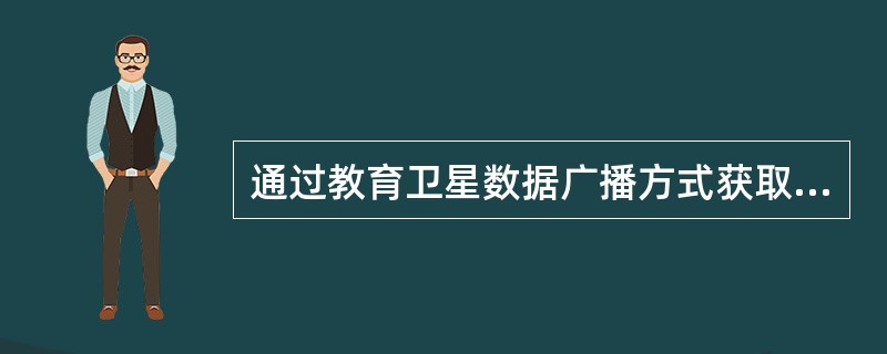 通过教育卫星数据广播方式获取资源的好处不包括（）。