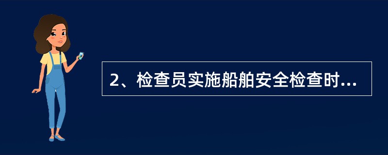 2、检查员实施船舶安全检查时，应当向船方出示能够显示其身份和对应资质的检查员证件