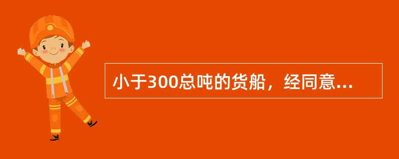 小于300总吨的货船，经同意，其航行设备除有明确规定外可根据实际需要配备（）