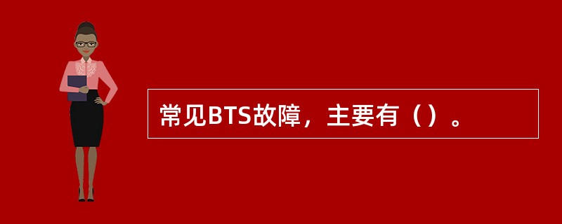 常见BTS故障,主要有()。 常见BTS故障,主要有()。