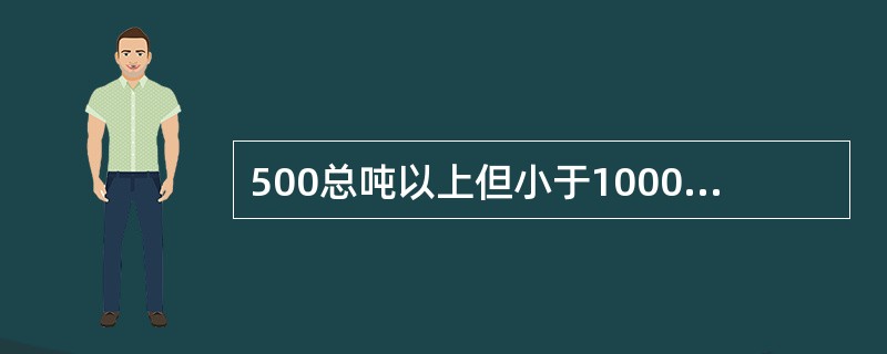 500总吨以上但小于1000总吨的货船，所需的消防水带数目至少（）根。