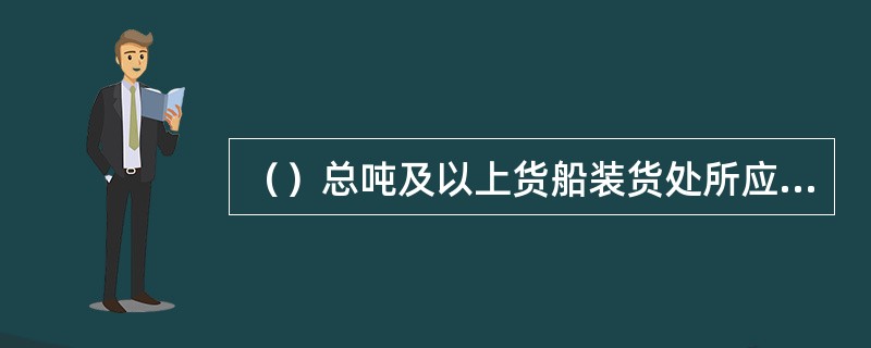 （）总吨及以上货船装货处所应设有固定式灭火系统。