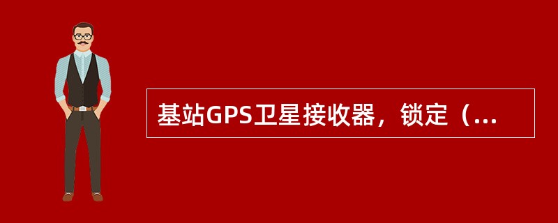 基站GPS卫星接收器，锁定（）颗卫星，才可以正常工作。