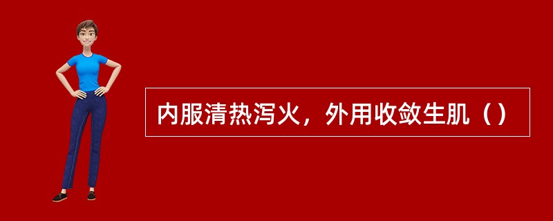 内服清热泻火，外用收敛生肌（）