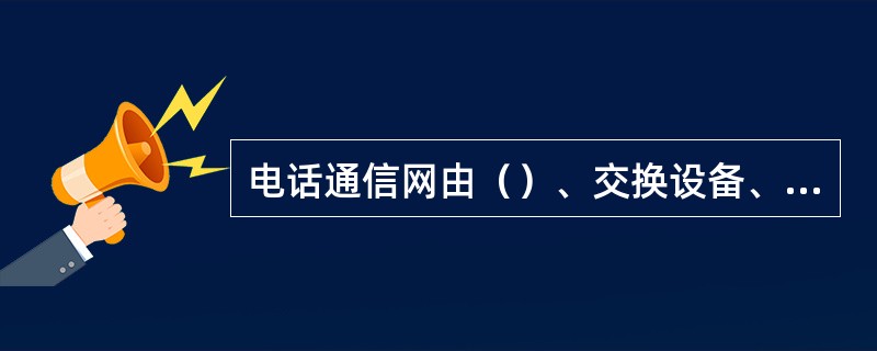 电话通信网由（）、交换设备、传输设备组成。