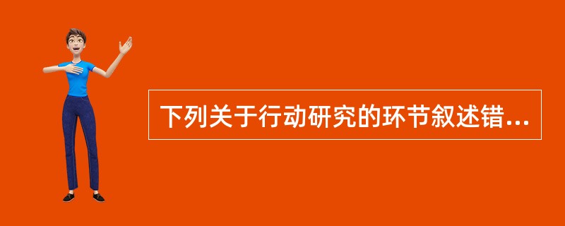 下列关于行动研究的环节叙述错误的是（）。