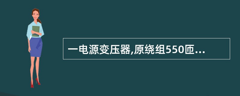 一电源变压器,原绕组550匝,接220V电压,副绕组上接36W纯电阻负载,负载电