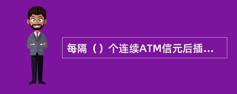 每隔（）个连续ATM信元后插入一个物理信元是为了使物理层信元速率与SDH方式兼容