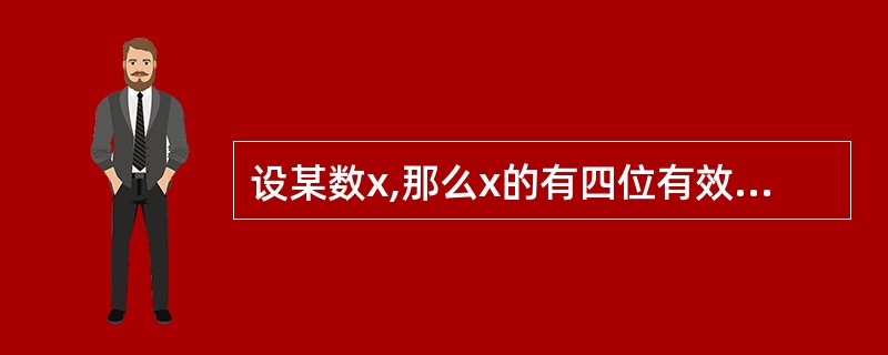 设某数x,那么x的有四位有效数字且绝对误差限是0.5X10-4的近似值为()。