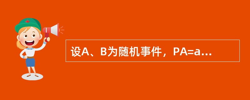 设A、B为随机事件，PA=a，PB=b，PA+B=c，则PA为：（）