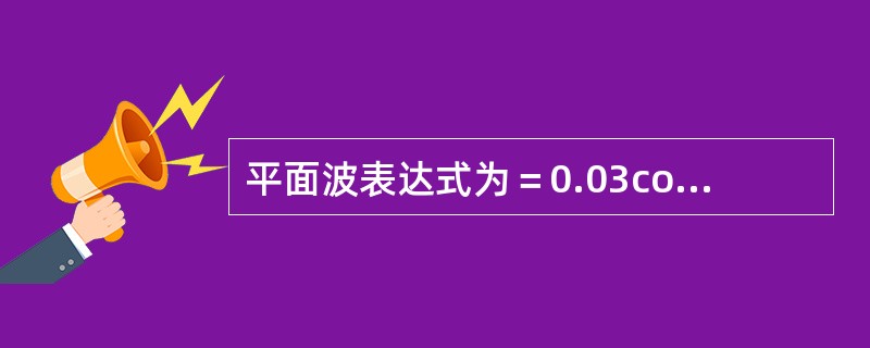 平面波表达式为＝0.03cos6π（t+0.01）（SI）则（）。