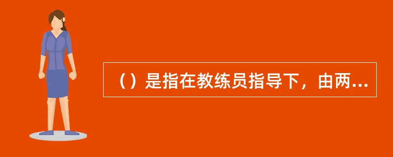 （）是指在教练员指导下，由两名运动员进行各种技战术对练。