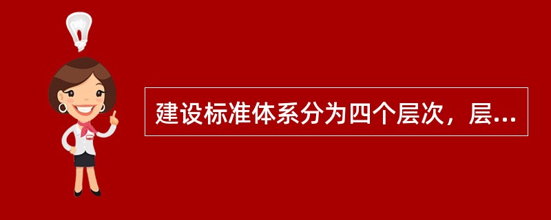 建设标准体系分为四个层次，层次表示标准间的主从关系，上层标准是下层标准内容的共性