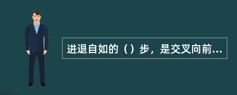 进退自如的（）步，是交叉向前、向后的移动步法。