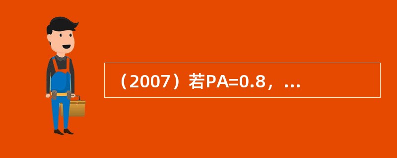 （2007）若PA=0.8，PA=0.2，则P∪等于：（）