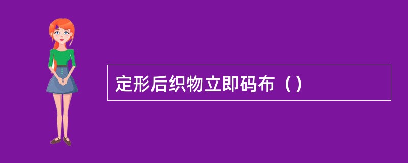 定形后织物立即码布（）