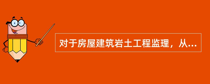 对于房屋建筑岩土工程监理，从工程施工角度看主要包括以下（）内容。（）