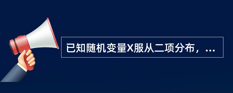 已知随机变量X服从二项分布，且E（X）=2.4，D（X）=1.44，则二项分布的