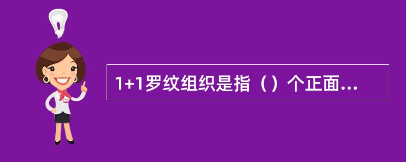 1+1罗纹组织是指（）个正面线圈纵行与（）个反面线圈纵行交替排列的针织物组织。