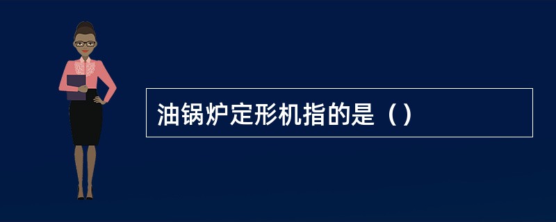 油锅炉定形机指的是（）