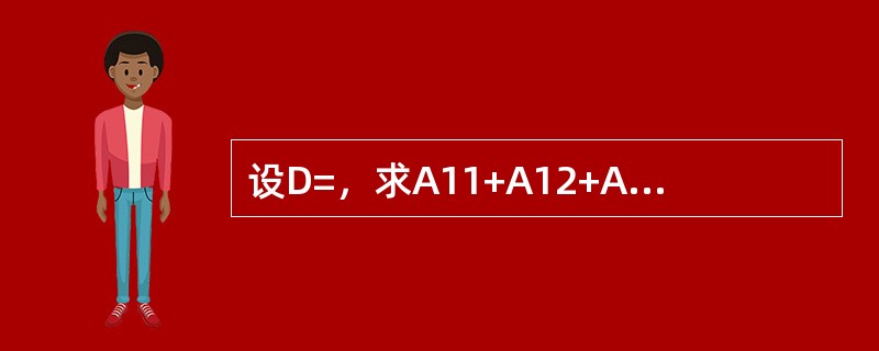 设D=，求A11+A12+A13+A14=（）。其中A1j为元素