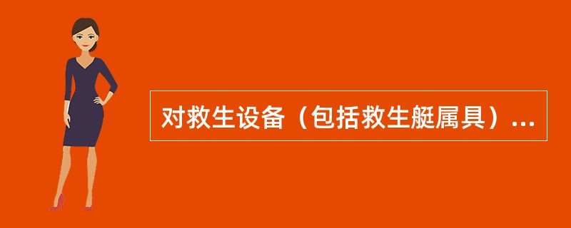 对救生设备（包括救生艇属具）应制定维护保养文件，其内容应包括（）