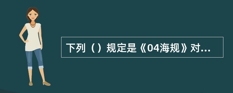 下列（）规定是《04海规》对液货船的要求。