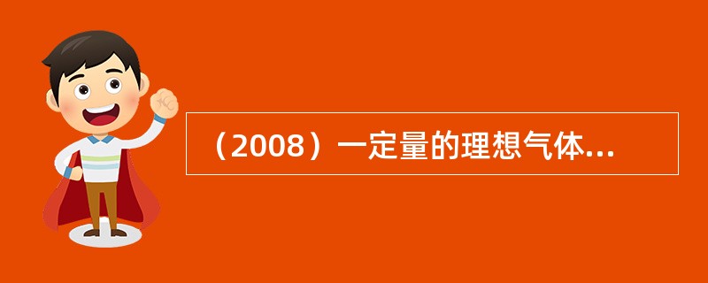 （2008）一定量的理想气体在进行卡诺循环时，高温热源温度为500K，低温热源温