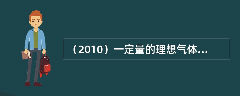 （2010）一定量的理想气体，由一平衡态P1，V1，T1变化到另一平衡态p2，V