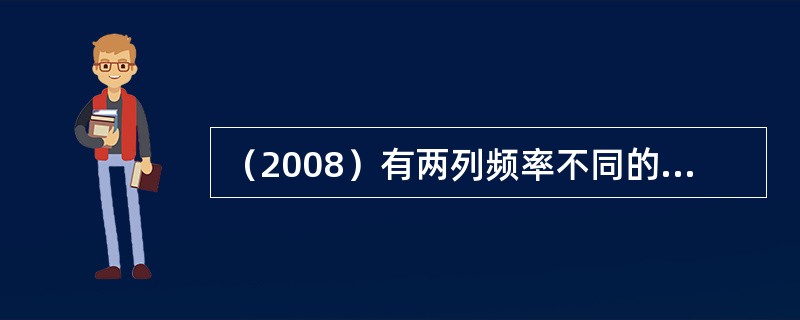 （2008）有两列频率不同的声波在空气中传播，已知ν1=500Hz的声波在其传播