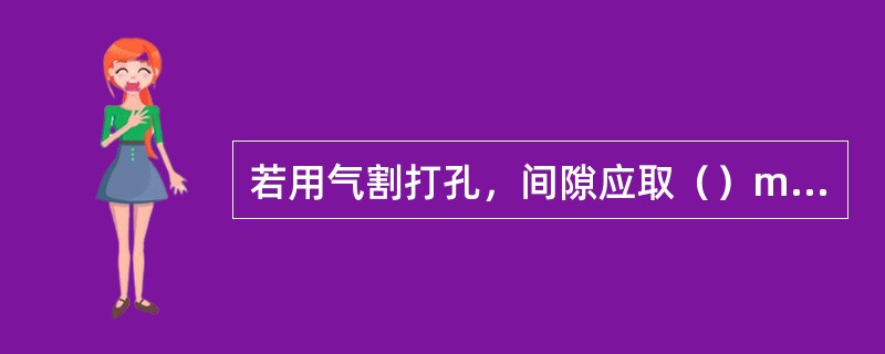 若用气割打孔，间隙应取（）mm。