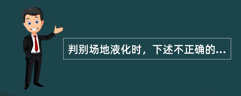 判别场地液化时，下述不正确的是（）。
