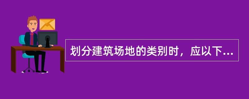 划分建筑场地的类别时，应以下列（）为准。（）