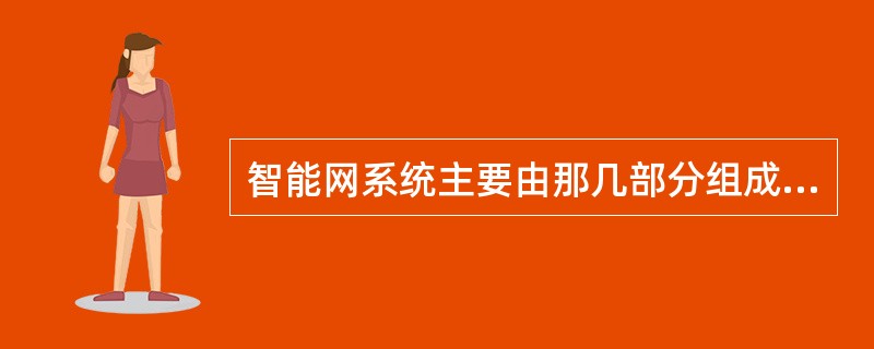 智能网系统主要由那几部分组成，并简述每个部分的主要功能？