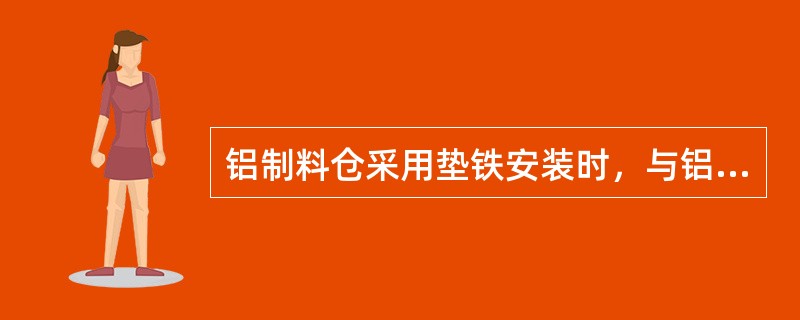 铝制料仓采用垫铁安装时，与铝直接接触的垫铁材质应是（）。