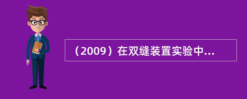 （2009）在双缝装置实验中，对于给定的入射单色光，当双缝间距增大时，则屏幕上干
