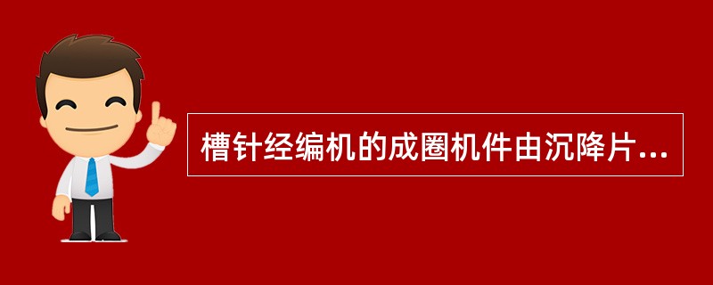 槽针经编机的成圈机件由沉降片、导纱针、槽针等组成。