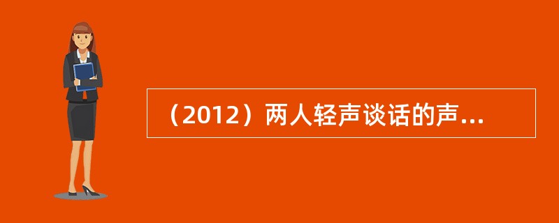 （2012）两人轻声谈话的声强级为40dB，热闹市场上噪声的声强级为80dB。市