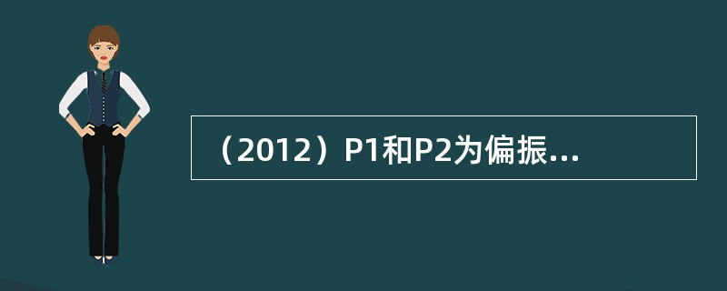 （2012）P1和P2为偏振化方向相互垂直的两个平行放置的偏振片，光强为I0的自