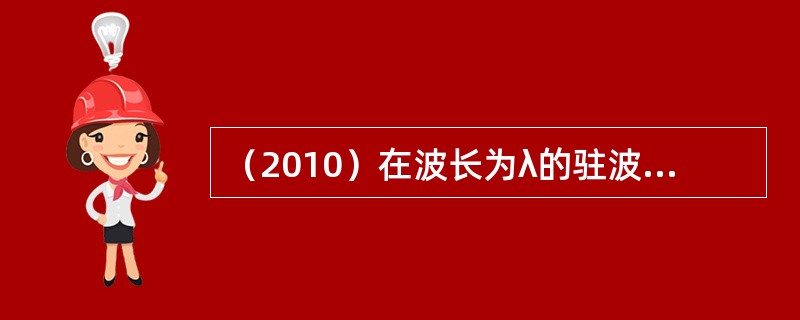 （2010）在波长为λ的驻波中，两个相邻的波腹之间的距离为：（）