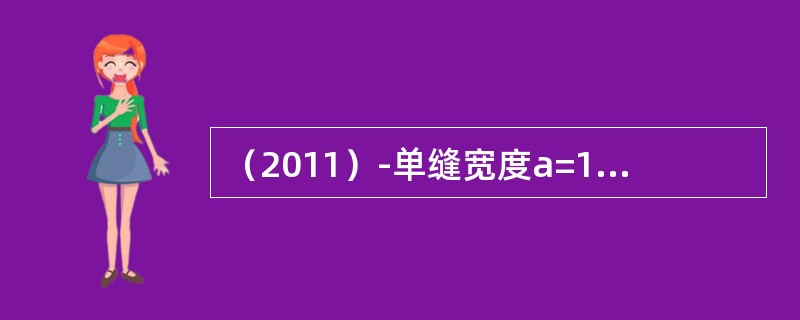 （2011）-单缝宽度a=1×10-4m，透镜焦距F=0.5m，若用λ=400n