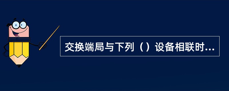 交换端局与下列（）设备相联时，必须采用标准的七号信令协议。