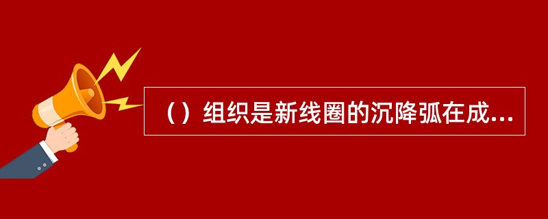 （）组织是新线圈的沉降弧在成圈过程中同时穿过旧的针编弧与沉降弧的纬编组织。