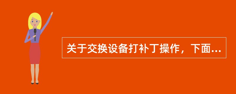 关于交换设备打补丁操作，下面说法错误的是（）.