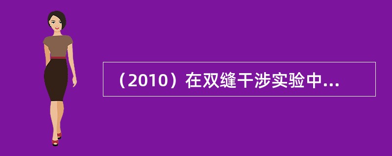 （2010）在双缝干涉实验中，光的波长600nm，双缝间距2mm，双缝与屏的间距