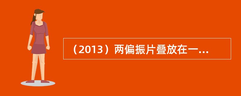 （2013）两偏振片叠放在一起，欲使一束垂直入射的线偏振光经过两个偏振片后振动方