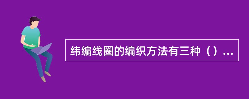 纬编线圈的编织方法有三种（）、（）、（）。