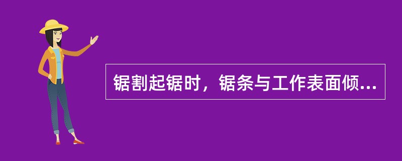 锯割起锯时，锯条与工作表面倾斜角约为（），最少要有三个齿同时接触工件。