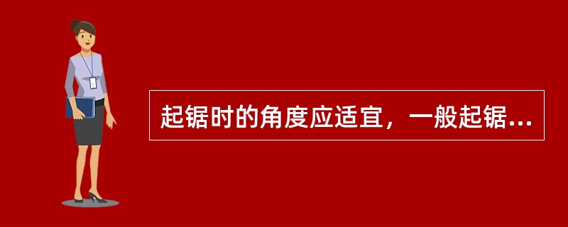 起锯时的角度应适宜，一般起锯角度为（）左右。