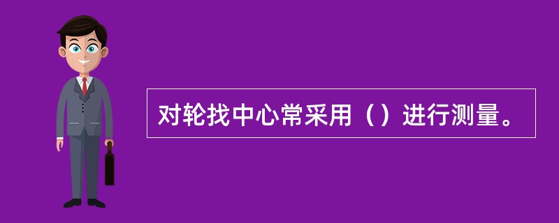 对轮找中心常采用（）进行测量。